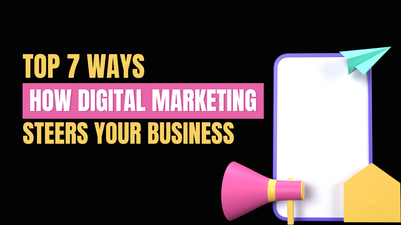 Top 7 Ways How Digital Marketing Steers Your Business