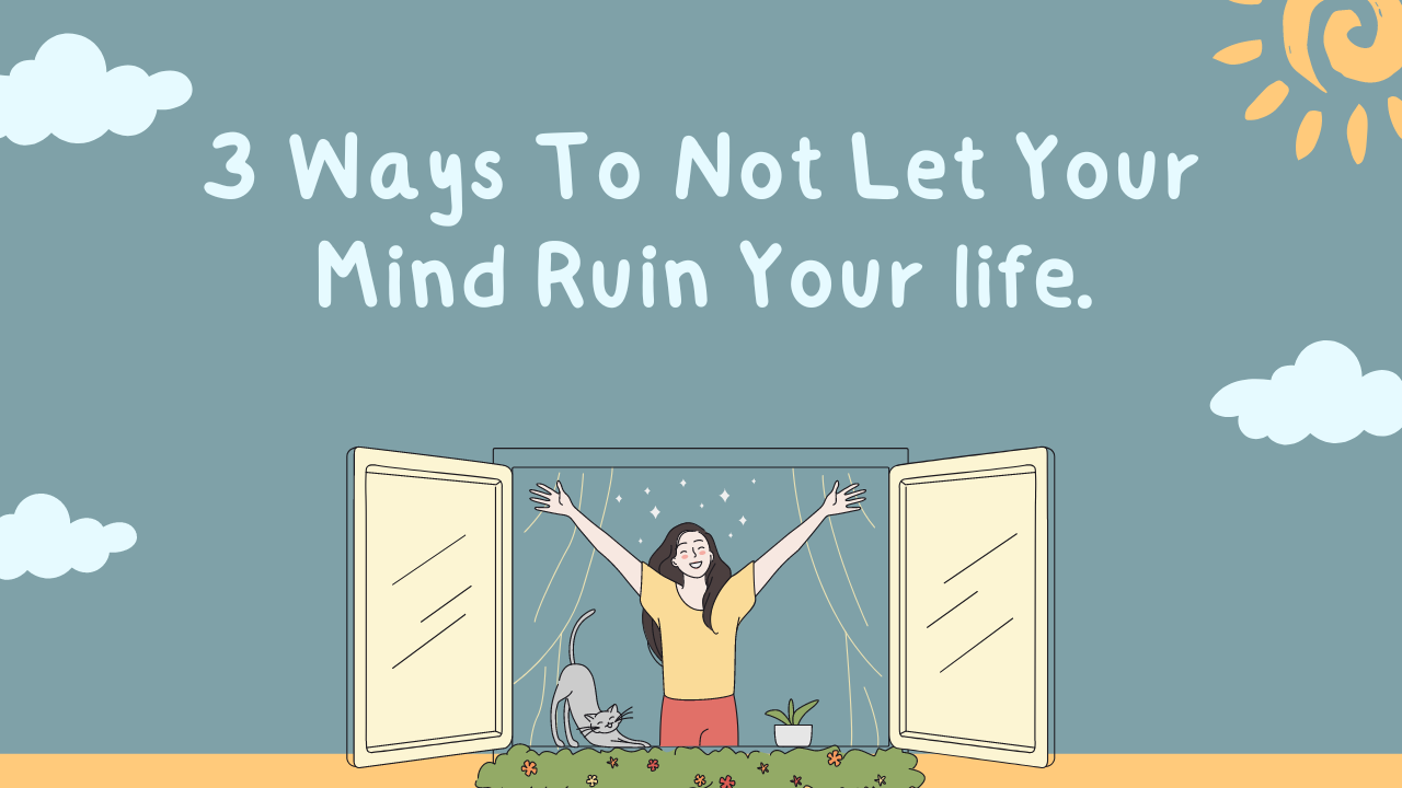 3 Ways To Not Let Your Mind Ruin Your life.